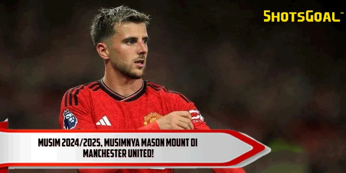 Musim 2024/2025, Musimnya Mason Mount di Manchester United!